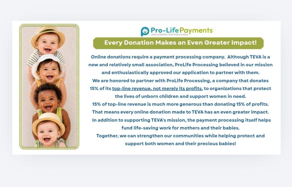 Every donation makes an even greater impact — ProLife Payments donates 15% of its top-line revenue to organizations that protect the lives of unborn children and support women in need.